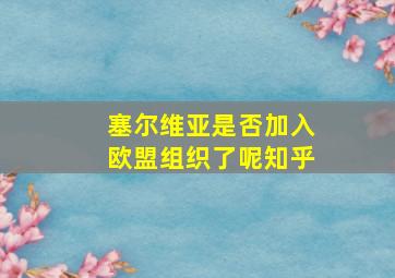 塞尔维亚是否加入欧盟组织了呢知乎