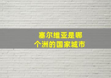 塞尔维亚是哪个洲的国家城市