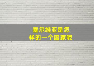 塞尔维亚是怎样的一个国家呢