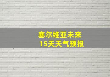 塞尔维亚未来15天天气预报