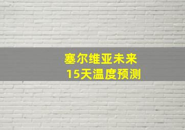 塞尔维亚未来15天温度预测