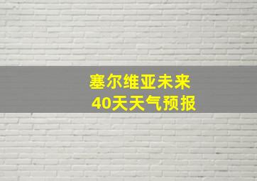 塞尔维亚未来40天天气预报