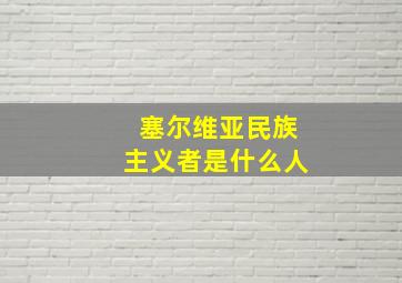 塞尔维亚民族主义者是什么人