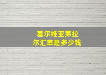 塞尔维亚第拉尔汇率是多少钱