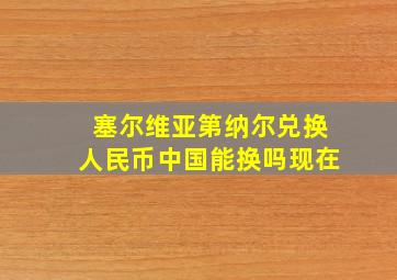 塞尔维亚第纳尔兑换人民币中国能换吗现在