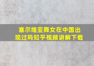 塞尔维亚舞女在中国出现过吗知乎视频讲解下载