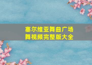 塞尔维亚舞曲广场舞视频完整版大全