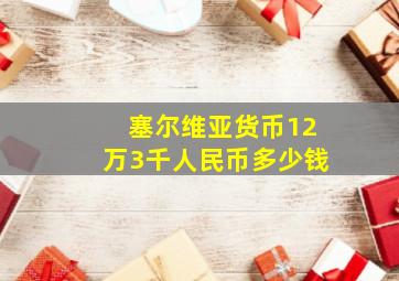 塞尔维亚货币12万3千人民币多少钱