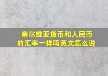 塞尔维亚货币和人民币的汇率一样吗英文怎么说