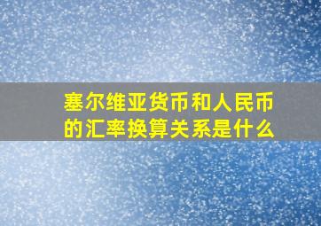 塞尔维亚货币和人民币的汇率换算关系是什么