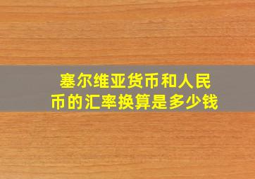 塞尔维亚货币和人民币的汇率换算是多少钱