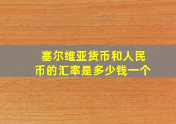 塞尔维亚货币和人民币的汇率是多少钱一个