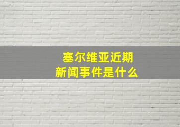 塞尔维亚近期新闻事件是什么