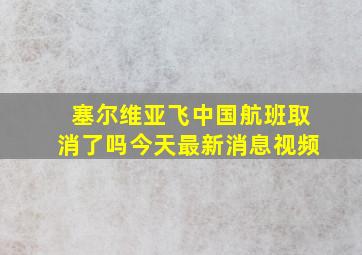 塞尔维亚飞中国航班取消了吗今天最新消息视频