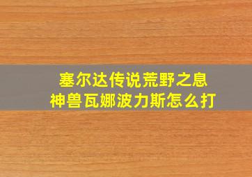 塞尔达传说荒野之息神兽瓦娜波力斯怎么打