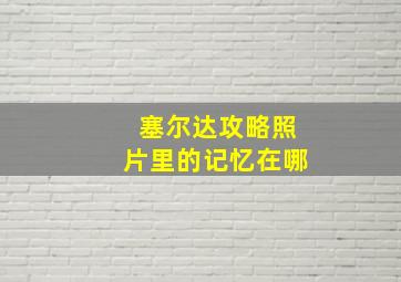 塞尔达攻略照片里的记忆在哪