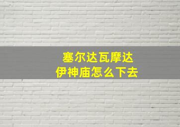 塞尔达瓦摩达伊神庙怎么下去