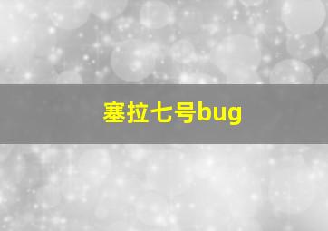 塞拉七号bug