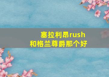 塞拉利昂rush和格兰尊爵那个好