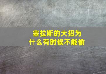 塞拉斯的大招为什么有时候不能偷