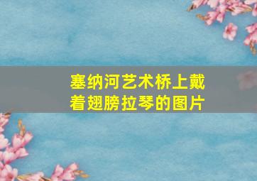 塞纳河艺术桥上戴着翅膀拉琴的图片