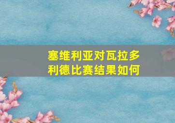 塞维利亚对瓦拉多利德比赛结果如何