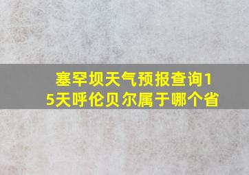 塞罕坝天气预报查询15天呼伦贝尔属于哪个省