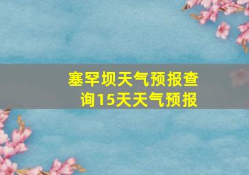 塞罕坝天气预报查询15天天气预报