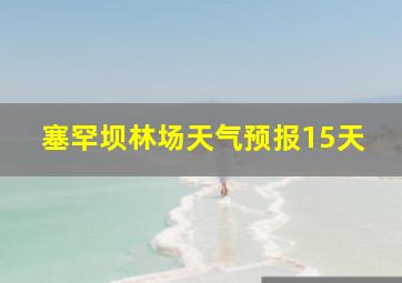 塞罕坝林场天气预报15天