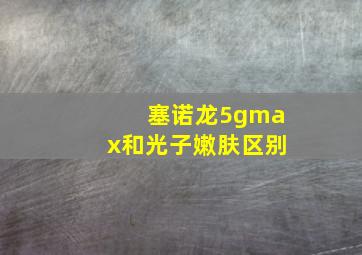 塞诺龙5gmax和光子嫩肤区别