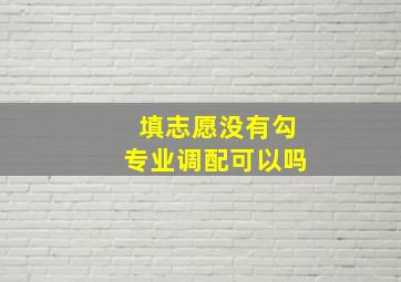 填志愿没有勾专业调配可以吗