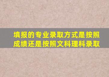 填报的专业录取方式是按照成绩还是按照文科理科录取