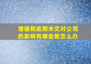 增值税逾期未交对公司的影响有哪些呢怎么办