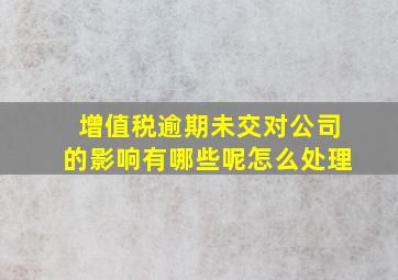 增值税逾期未交对公司的影响有哪些呢怎么处理