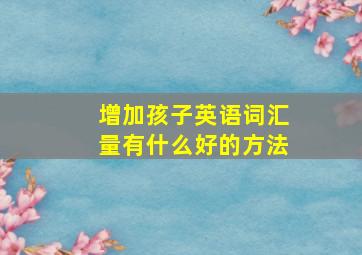 增加孩子英语词汇量有什么好的方法