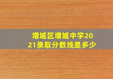 增城区增城中学2021录取分数线是多少