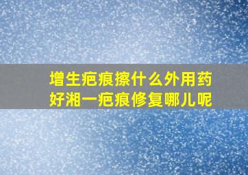 增生疤痕擦什么外用药好湘一疤痕修复哪儿呢