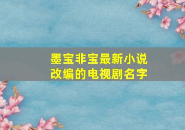 墨宝非宝最新小说改编的电视剧名字