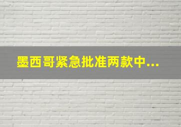 墨西哥紧急批准两款中...