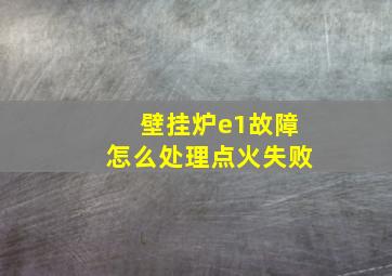 壁挂炉e1故障怎么处理点火失败