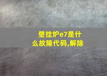 壁挂炉e7是什么故障代码,解除