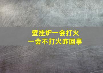 壁挂炉一会打火一会不打火咋回事