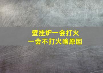 壁挂炉一会打火一会不打火啥原因