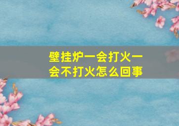 壁挂炉一会打火一会不打火怎么回事