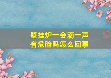 壁挂炉一会滴一声有危险吗怎么回事