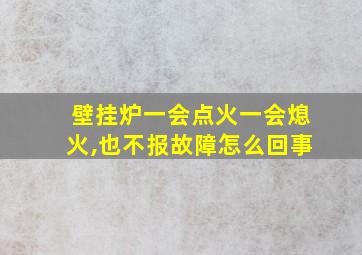 壁挂炉一会点火一会熄火,也不报故障怎么回事