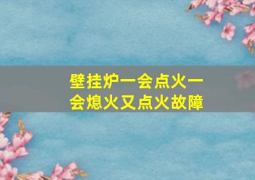 壁挂炉一会点火一会熄火又点火故障