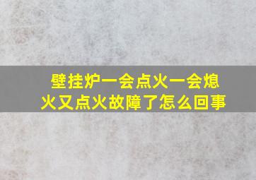 壁挂炉一会点火一会熄火又点火故障了怎么回事