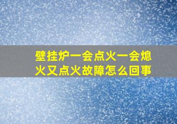 壁挂炉一会点火一会熄火又点火故障怎么回事