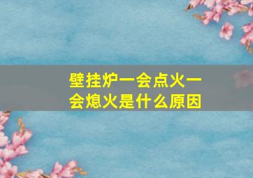 壁挂炉一会点火一会熄火是什么原因